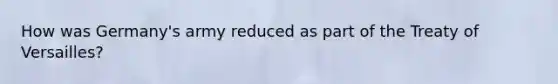 How was Germany's army reduced as part of the Treaty of Versailles?