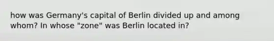 how was Germany's capital of Berlin divided up and among whom? In whose "zone" was Berlin located in?