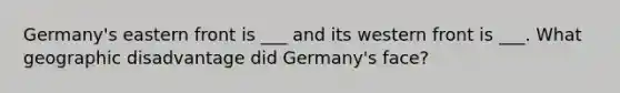 Germany's eastern front is ___ and its western front is ___. What geographic disadvantage did Germany's face?