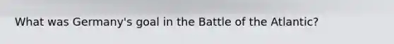 What was Germany's goal in the Battle of the Atlantic?