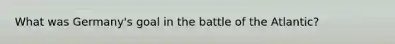 What was Germany's goal in the battle of the Atlantic?