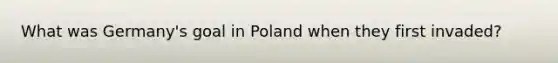 What was Germany's goal in Poland when they first invaded?