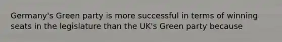 Germany's Green party is more successful in terms of winning seats in the legislature than the UK's Green party because