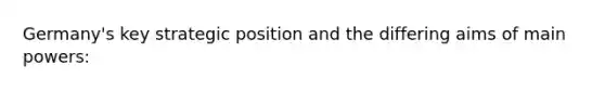 Germany's key strategic position and the differing aims of main powers: