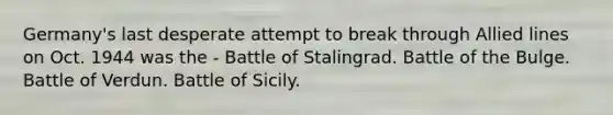 Germany's last desperate attempt to break through Allied lines on Oct. 1944 was the - Battle of Stalingrad. Battle of the Bulge. Battle of Verdun. Battle of Sicily.