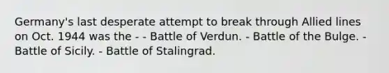 Germany's last desperate attempt to break through Allied lines on Oct. 1944 was the - - Battle of Verdun. - Battle of the Bulge. - Battle of Sicily. - Battle of Stalingrad.