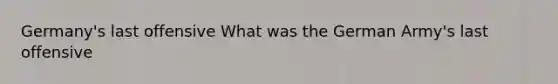 Germany's last offensive What was the German Army's last offensive