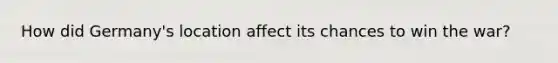 How did Germany's location affect its chances to win the war?