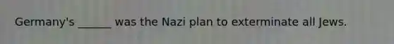 Germany's ______ was the Nazi plan to exterminate all Jews.