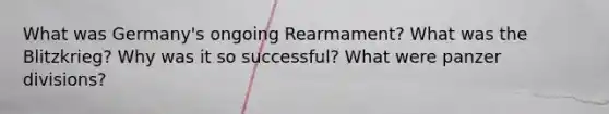 What was Germany's ongoing Rearmament? What was the Blitzkrieg? Why was it so successful? What were panzer divisions?