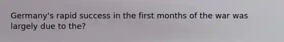 Germany's rapid success in the first months of the war was largely due to the?