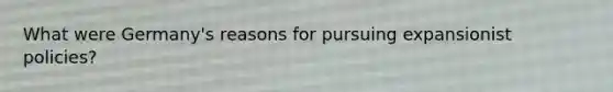 What were Germany's reasons for pursuing expansionist policies?