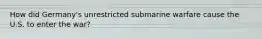 How did Germany's unrestricted submarine warfare cause the U.S. to enter the war?