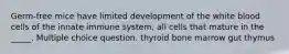 Germ-free mice have limited development of the white blood cells of the innate immune system, all cells that mature in the _____. Multiple choice question. thyroid bone marrow gut thymus