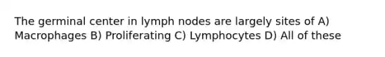 The germinal center in lymph nodes are largely sites of A) Macrophages B) Proliferating C) Lymphocytes D) All of these