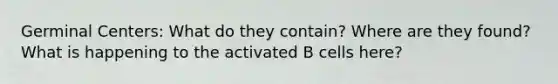 Germinal Centers: What do they contain? Where are they found? What is happening to the activated B cells here?