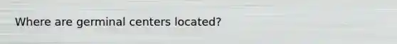 Where are germinal centers located?