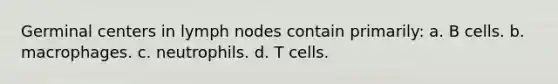 Germinal centers in lymph nodes contain primarily: a. B cells. b. macrophages. c. neutrophils. d. T cells.