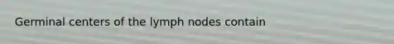 Germinal centers of the lymph nodes contain