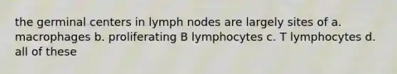 the germinal centers in lymph nodes are largely sites of a. macrophages b. proliferating B lymphocytes c. T lymphocytes d. all of these