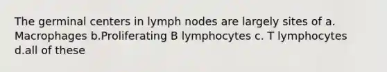 The germinal centers in lymph nodes are largely sites of a. Macrophages b.Proliferating B lymphocytes c. T lymphocytes d.all of these