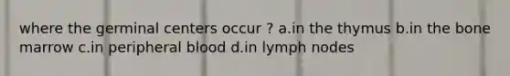 where the germinal centers occur ? a.in the thymus b.in the bone marrow c.in peripheral blood d.in lymph nodes