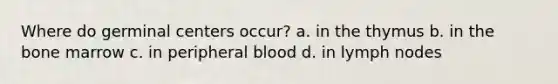 Where do germinal centers occur? a. in the thymus b. in the bone marrow c. in peripheral blood d. in lymph nodes