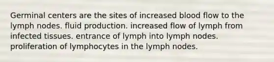 Germinal centers are the sites of increased blood flow to the lymph nodes. fluid production. increased flow of lymph from infected tissues. entrance of lymph into lymph nodes. proliferation of lymphocytes in the lymph nodes.