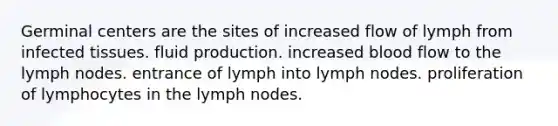 Germinal centers are the sites of increased flow of lymph from infected tissues. fluid production. increased blood flow to the lymph nodes. entrance of lymph into lymph nodes. proliferation of lymphocytes in the lymph nodes.