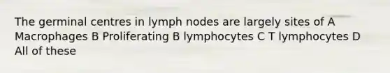 The germinal centres in lymph nodes are largely sites of A Macrophages B Proliferating B lymphocytes C T lymphocytes D All of these