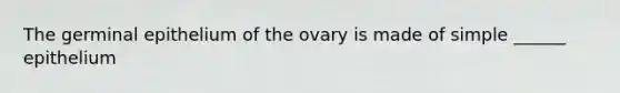 The germinal epithelium of the ovary is made of simple ______ epithelium