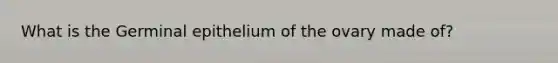 What is the Germinal epithelium of the ovary made of?