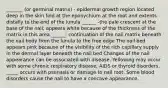 _______ (or germinal matrix) - epidermal growth region located deep in the skin fold at the eponychium at the root and extents distally to the end of the lunula ______ -the pale crescent at the base of the nail; appears white because of the thickness of the matrix in this area ______: continuation of the nail matrix beneath the nail body from the lunula to the free edge The nail bed appears pink because of the visibility of the rich capillary supply in the dermal layer beneath the nail bed Changes of the nail appearance can be associated with disease. Yellowing may occur with some chronic respiratory disease, AIDS or thyroid disorders. _____ occurs with psoriasis or damage to nail root. Some blood disorders cause the nail to have a concave appearance.