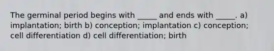 The germinal period begins with _____ and ends with _____. a) implantation; birth b) conception; implantation c) conception; cell differentiation d) cell differentiation; birth