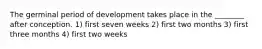 The germinal period of development takes place in the ________ after conception. 1) first seven weeks 2) first two months 3) first three months 4) first two weeks