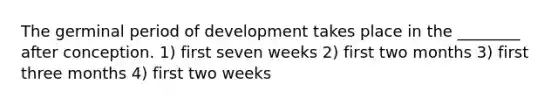 The germinal period of development takes place in the ________ after conception. 1) first seven weeks 2) first two months 3) first three months 4) first two weeks