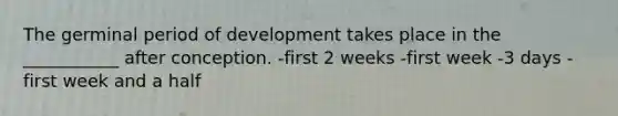 The germinal period of development takes place in the ___________ after conception. -first 2 weeks -first week -3 days -first week and a half