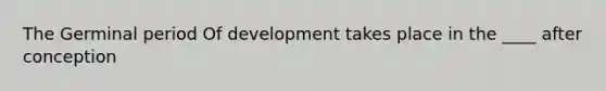 The Germinal period Of development takes place in the ____ after conception