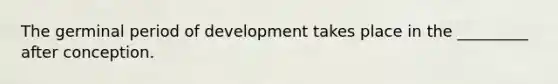 The germinal period of development takes place in the _________ after conception.