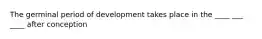 The germinal period of development takes place in the ____ ___ ____ after conception