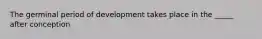 The germinal period of development takes place in the _____ after conception