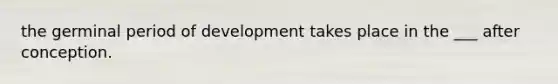 the germinal period of development takes place in the ___ after conception.