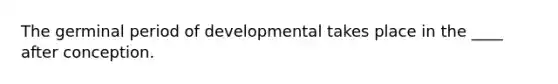 The germinal period of developmental takes place in the ____ after conception.