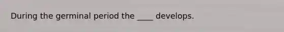 During the germinal period the ____ develops.