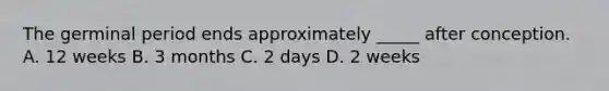 The germinal period ends approximately _____ after conception. A. 12 weeks B. 3 months C. 2 days D. 2 weeks