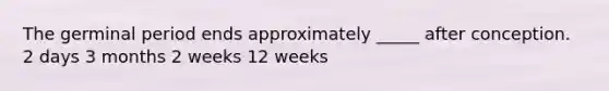 The germinal period ends approximately _____ after conception. 2 days 3 months 2 weeks 12 weeks