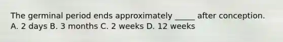 The germinal period ends approximately _____ after conception. A. 2 days B. 3 months C. 2 weeks D. 12 weeks