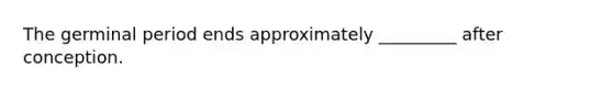 The germinal period ends approximately _________ after conception.