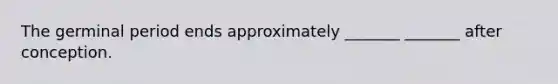 The germinal period ends approximately _______ _______ after conception.