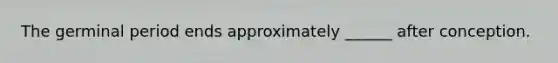 The germinal period ends approximately ______ after conception.